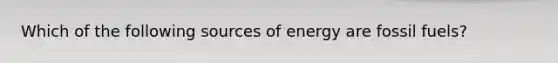 Which of the following sources of energy are fossil fuels?