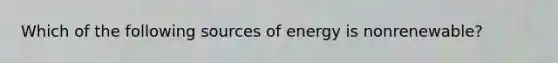 Which of the following sources of energy is nonrenewable?