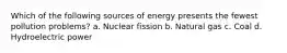 Which of the following sources of energy presents the fewest pollution problems? a. Nuclear fission b. Natural gas c. Coal d. Hydroelectric power