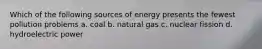 Which of the following sources of energy presents the fewest pollution problems a. coal b. natural gas c. nuclear fission d. hydroelectric power