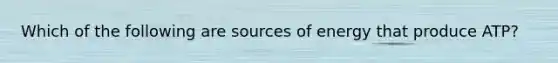 Which of the following are sources of energy that produce ATP?