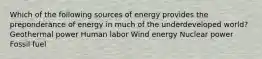 Which of the following sources of energy provides the preponderance of energy in much of the underdeveloped world? Geothermal power Human labor Wind energy Nuclear power Fossil fuel