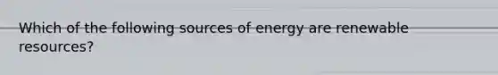 Which of the following sources of energy are renewable resources?