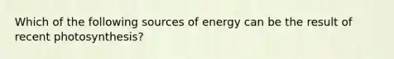 Which of the following sources of energy can be the result of recent photosynthesis?