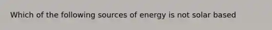 Which of the following sources of energy is not solar based