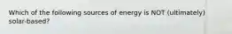 Which of the following sources of energy is NOT (ultimately) solar-based?