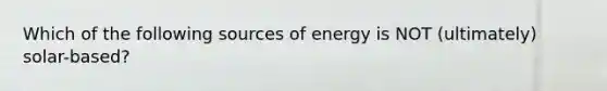 Which of the following sources of energy is NOT (ultimately) solar-based?