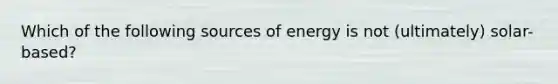 Which of the following sources of energy is not (ultimately) solar-based?