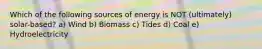 Which of the following sources of energy is NOT (ultimately) solar-based? a) Wind b) Biomass c) Tides d) Coal e) Hydroelectricity