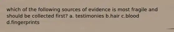 which of the following sources of evidence is most fragile and should be collected first? a. testimonies b.hair c.blood d.fingerprints