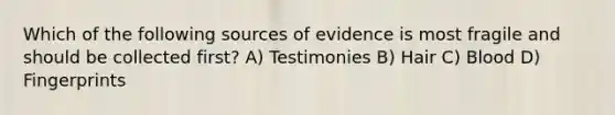 Which of the following sources of evidence is most fragile and should be collected first? A) Testimonies B) Hair C) Blood D) Fingerprints