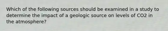 Which of the following sources should be examined in a study to determine the impact of a geologic source on levels of CO2 in the atmosphere?