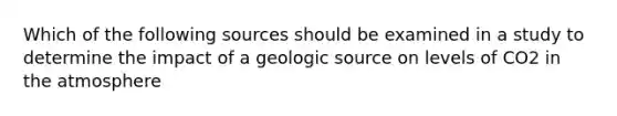 Which of the following sources should be examined in a study to determine the impact of a geologic source on levels of CO2 in the atmosphere