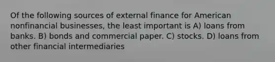 Of the following sources of external finance for American nonfinancial businesses, the least important is A) loans from banks. B) bonds and commercial paper. C) stocks. D) loans from other financial intermediaries