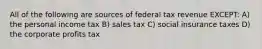 All of the following are sources of federal tax revenue EXCEPT: A) the personal income tax B) sales tax C) social insurance taxes D) the corporate profits tax