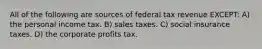 All of the following are sources of federal tax revenue EXCEPT: A) the personal income tax. B) sales taxes. C) social insurance taxes. D) the corporate profits tax.