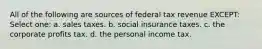 All of the following are sources of federal tax revenue EXCEPT: Select one: a. sales taxes. b. social insurance taxes. c. the corporate profits tax. d. the personal income tax.