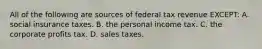 All of the following are sources of federal tax revenue EXCEPT: A. social insurance taxes. B. the personal income tax. C. the corporate profits tax. D. sales taxes.