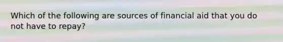 Which of the following are sources of financial aid that you do not have to repay?