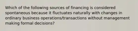 Which of the following sources of financing is considered spontaneous because it fluctuates naturally with changes in ordinary business operations/transactions without management making formal decisions?