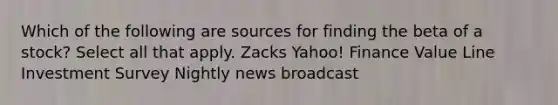 Which of the following are sources for finding the beta of a stock? Select all that apply. Zacks Yahoo! Finance Value Line Investment Survey Nightly news broadcast