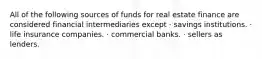 All of the following sources of funds for real estate finance are considered financial intermediaries except · savings institutions. · life insurance companies. · commercial banks. · sellers as lenders.