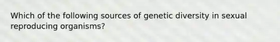 Which of the following sources of genetic diversity in sexual reproducing organisms?