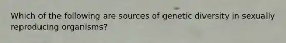 Which of the following are sources of genetic diversity in sexually reproducing organisms?