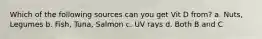 Which of the following sources can you get Vit D from? a. Nuts, Legumes b. Fish, Tuna, Salmon c. UV rays d. Both B and C