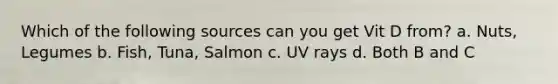 Which of the following sources can you get Vit D from? a. Nuts, Legumes b. Fish, Tuna, Salmon c. UV rays d. Both B and C