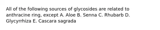 All of the following sources of glycosides are related to anthracine ring, except A. Aloe B. Senna C. Rhubarb D. Glycyrrhiza E. Cascara sagrada