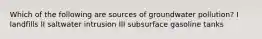 Which of the following are sources of groundwater pollution? I landfills II saltwater intrusion III subsurface gasoline tanks