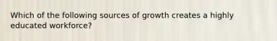 Which of the following sources of growth creates a highly educated workforce?