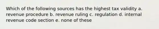 Which of the following sources has the highest tax validity a. revenue procedure b. revenue ruling c. regulation d. internal revenue code section e. none of these