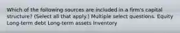 Which of the following sources are included in a firm's capital structure? (Select all that apply.) Multiple select questions. Equity Long-term debt Long-term assets Inventory