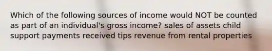 Which of the following sources of income would NOT be counted as part of an individual's gross income? sales of assets child support payments received tips revenue from rental properties