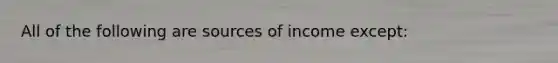 All of the following are sources of income except: