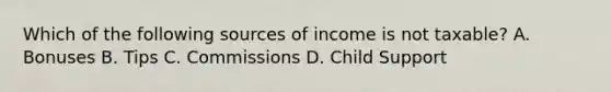 Which of the following sources of income is not taxable? A. Bonuses B. Tips C. Commissions D. Child Support