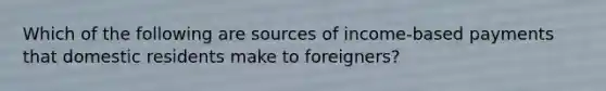 Which of the following are sources of​ income-based payments that domestic residents make to​ foreigners?