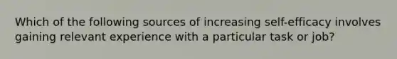 Which of the following sources of increasing self-efficacy involves gaining relevant experience with a particular task or job?