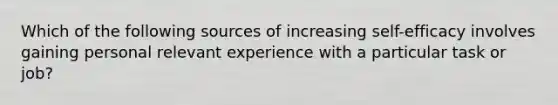 Which of the following sources of increasing self-efficacy involves gaining personal relevant experience with a particular task or job?