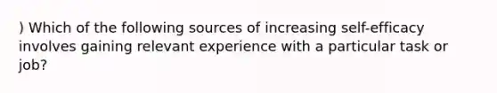 ) Which of the following sources of increasing self-efficacy involves gaining relevant experience with a particular task or job?