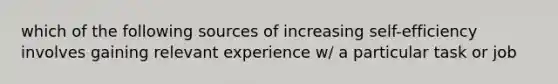 which of the following sources of increasing self-efficiency involves gaining relevant experience w/ a particular task or job