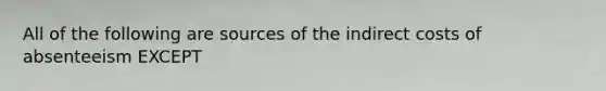 All of the following are sources of the indirect costs of absenteeism EXCEPT