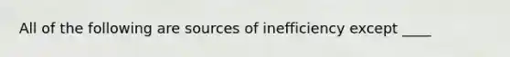 All of the following are sources of inefficiency except​ ____