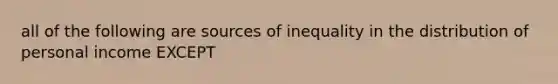 all of the following are sources of inequality in the distribution of personal income EXCEPT