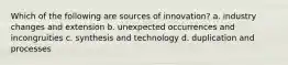 Which of the following are sources of innovation? a. industry changes and extension b. unexpected occurrences and incongruities c. synthesis and technology d. duplication and processes
