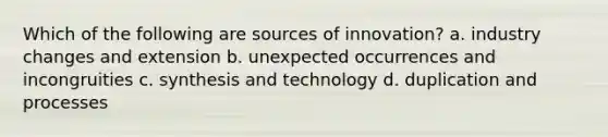 Which of the following are sources of innovation? a. industry changes and extension b. unexpected occurrences and incongruities c. synthesis and technology d. duplication and processes