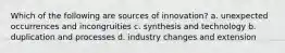 Which of the following are sources of innovation? a. unexpected occurrences and incongruities c. synthesis and technology b. duplication and processes d. industry changes and extension