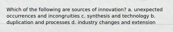 Which of the following are sources of innovation? a. unexpected occurrences and incongruities c. synthesis and technology b. duplication and processes d. industry changes and extension